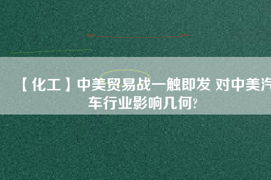 【化工】中美貿易戰一觸即發 對中美汽車行業影響幾何?