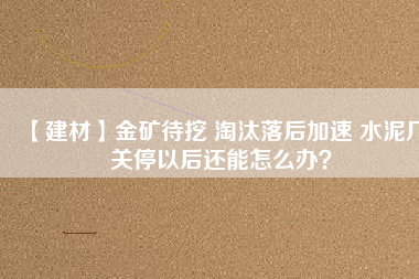 【建材】金礦待挖 淘汰落后加速 水泥廠關停以后還能怎么辦？