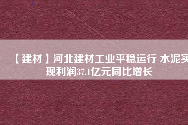 【建材】河北建材工業平穩運行 水泥實現利潤37.1億元同比增長