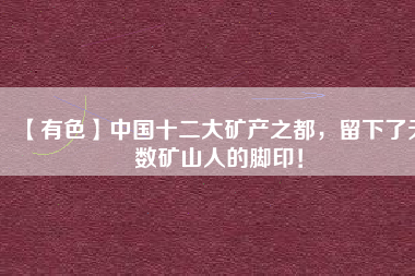 【有色】中國(guó)十二大礦產(chǎn)之都，留下了無(wú)數(shù)礦山人的腳??！