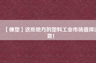 【橡塑】這些地方的塑料工業(yè)市場(chǎng)值得注意！