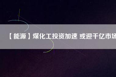 【能源】煤化工投資加速 或迎千億市場