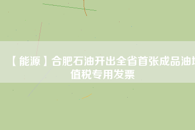 【能源】合肥石油開出全省首張成品油增值稅專用發票