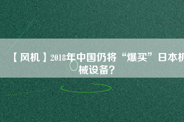 【風機】2018年中國仍將“爆買”日本機械設備？