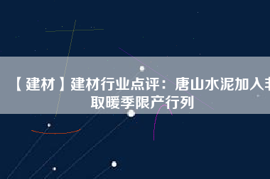 【建材】建材行業點評：唐山水泥加入非取暖季限產行列