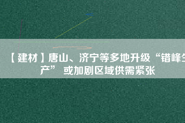 【建材】唐山、濟寧等多地升級“錯峰生產” 或加劇區域供需緊張