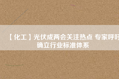 【化工】光伏成兩會關注熱點 專家呼吁確立行業標準體系