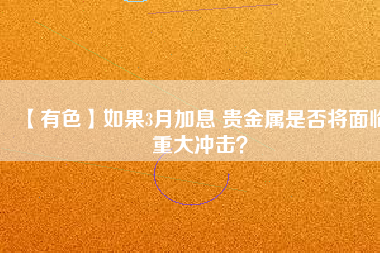 【有色】如果3月加息 貴金屬是否將面臨重大沖擊？