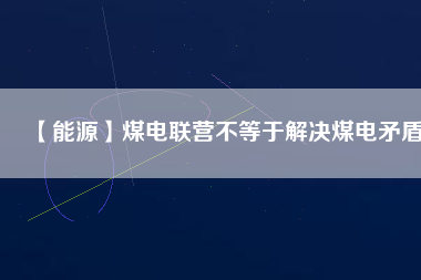 【能源】煤電聯(lián)營不等于解決煤電矛盾