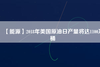 【能源】2018年美國原油日產(chǎn)量將達1100萬桶