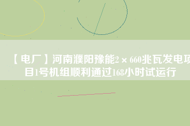 【電廠】河南濮陽豫能2×660兆瓦發電項目1號機組順利通過168小時試運行