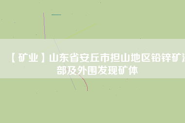 【礦業】山東省安丘市擔山地區鉛鋅礦深部及外圍發現礦體