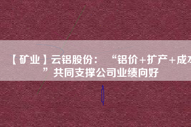 【礦業】云鋁股份： “鋁價+擴產+成本”共同支撐公司業績向好