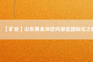 【礦業】山東黃金深挖內潛走國際化之路