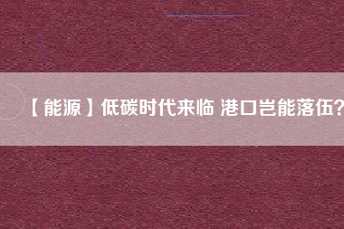 【能源】低碳時(shí)代來(lái)臨 港口豈能落伍？