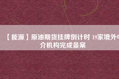 【能源】原油期貨掛牌倒計(jì)時(shí) 19家境外中介機(jī)構(gòu)完成備案