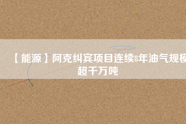 【能源】阿克糾賓項目連續8年油氣規模超千萬噸 