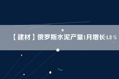 【建材】俄羅斯水泥產量1月增長4.8％