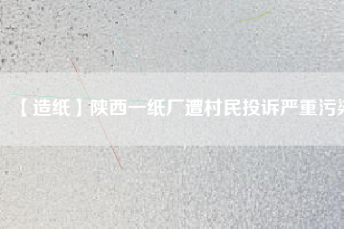 【造紙】陜西一紙廠遭村民投訴嚴重污染