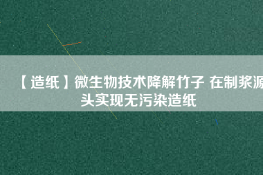 【造紙】微生物技術降解竹子 在制漿源頭實現無污染造紙