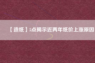 【造紙】5點揭示近兩年紙價上漲原因