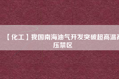 【化工】我國(guó)南海油氣開發(fā)突破超高溫高壓禁區(qū)