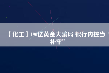 【化工】190億黃金大騙局 銀行內控當“補牢”