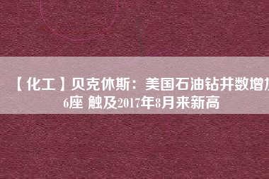 【化工】貝克休斯：美國(guó)石油鉆井?dāng)?shù)增加6座 觸及2017年8月來(lái)新高