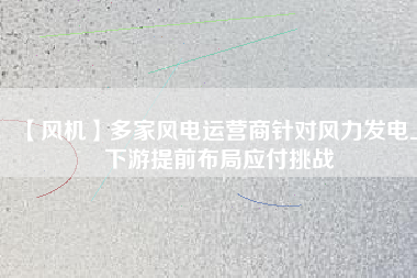 【風機】多家風電運營商針對風力發電上下游提前布局應付挑戰