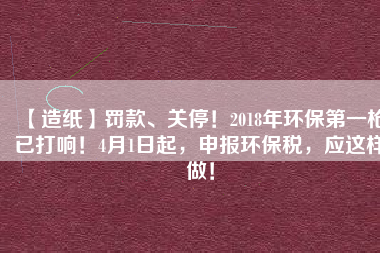 【造紙】罰款、關停！2018年環保第一槍已打響！4月1日起，申報環保稅，應這樣做！