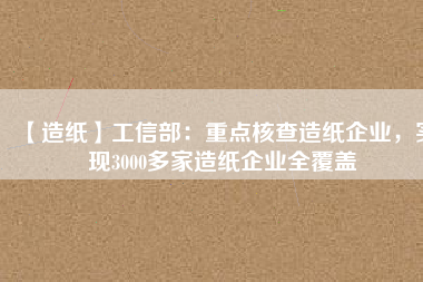 【造紙】工信部：重點核查造紙企業，實現3000多家造紙企業全覆蓋