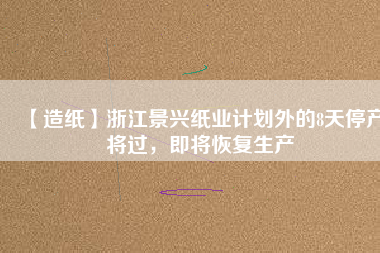 【造紙】浙江景興紙業計劃外的8天停產將過，即將恢復生產