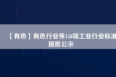 【有色】有色行業(yè)等150項(xiàng)工業(yè)行業(yè)標(biāo)準(zhǔn)報(bào)批公示