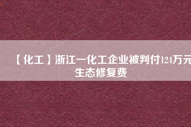 【化工】浙江一化工企業(yè)被判付124萬元生態(tài)修復費