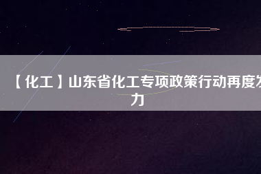 【化工】山東省化工專項政策行動再度發(fā)力