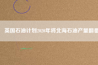 英國(guó)石油計(jì)劃2020年將北海石油產(chǎn)量翻番