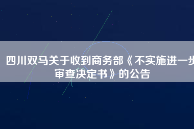 四川雙馬關(guān)于收到商務(wù)部《不實(shí)施進(jìn)一步審查決定書》的公告 