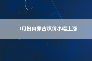 1月份內(nèi)蒙古煤價(jià)小幅上漲