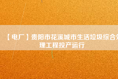 【電廠】貴陽市花溪城市生活垃圾綜合處理工程投產運行