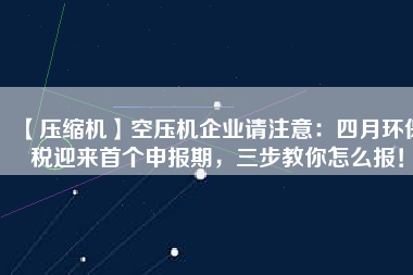 【壓縮機(jī)】空壓機(jī)企業(yè)請注意：四月環(huán)保稅迎來首個申報期，三步教你怎么報！