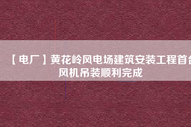 【電廠】黃花嶺風電場建筑安裝工程首臺風機吊裝順利完成