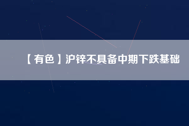 【有色】滬鋅不具備中期下跌基礎(chǔ)