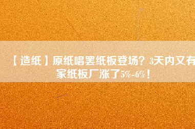 【造紙】原紙唱罷紙板登場？3天內又有6家紙板廠漲了5%-6%！