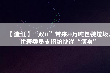 【造紙】“雙11”帶來30萬噸包裝垃圾，代表委員支招給快遞“瘦身”