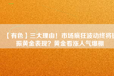 【有色】三大理由！市場瘋狂波動終將提振黃金表現？黃金看漲人氣爆棚