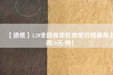 【造紙】3.20全國各地區廢紙價格最高上調70元/噸！