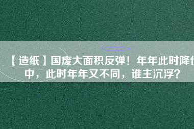 【造紙】國廢大面積反彈！年年此時降價中，此時年年又不同，誰主沉浮？