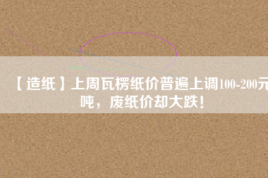 【造紙】上周瓦楞紙價普遍上調100-200元/噸，廢紙價卻大跌！