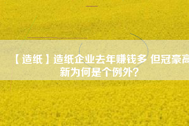 【造紙】造紙企業去年賺錢多 但冠豪高新為何是個例外？