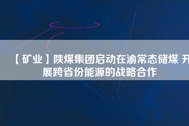 【礦業(yè)】陜煤集團(tuán)啟動(dòng)在渝常態(tài)儲(chǔ)煤 開展跨省份能源的戰(zhàn)略合作